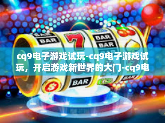 cq9电子游戏试玩-cq9电子游戏试玩，开启游戏新世界的大门-cq9电子游戏试玩