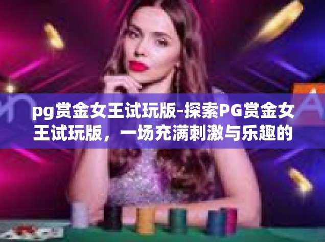 pg赏金女王试玩版-探索PG赏金女王试玩版，一场充满刺激与乐趣的冒险之旅-pg赏金女王试玩版