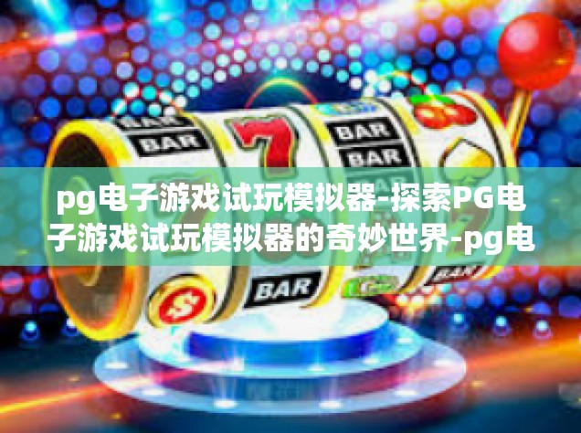 pg电子游戏试玩模拟器-探索PG电子游戏试玩模拟器的奇妙世界-pg电子游戏试玩模拟器