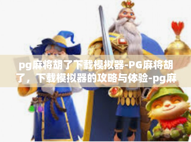 pg麻将胡了下载模拟器-PG麻将胡了，下载模拟器的攻略与体验-pg麻将胡了下载模拟器