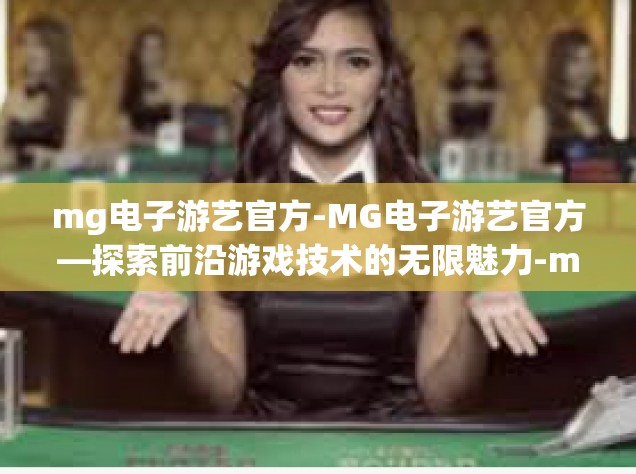 mg电子游艺官方-MG电子游艺官方—探索前沿游戏技术的无限魅力-mg电子游艺官方