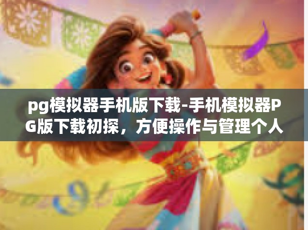 pg模拟器手机版下载-手机模拟器PG版下载初探，方便操作与管理个人事务的新工具-pg模拟器手机版下载