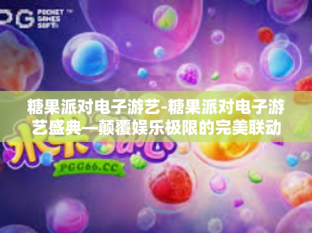 糖果派对电子游艺-糖果派对电子游艺盛典—颠覆娱乐极限的完美联动体验-糖果派对电子游艺