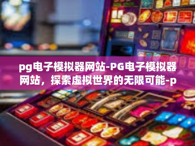 pg电子模拟器网站-PG电子模拟器网站，探索虚拟世界的无限可能-pg电子模拟器网站
