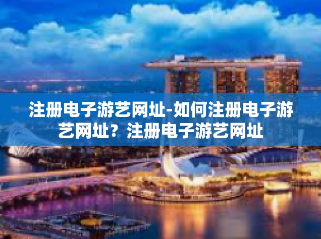 注册电子游艺网址-如何注册电子游艺网址？注册电子游艺网址