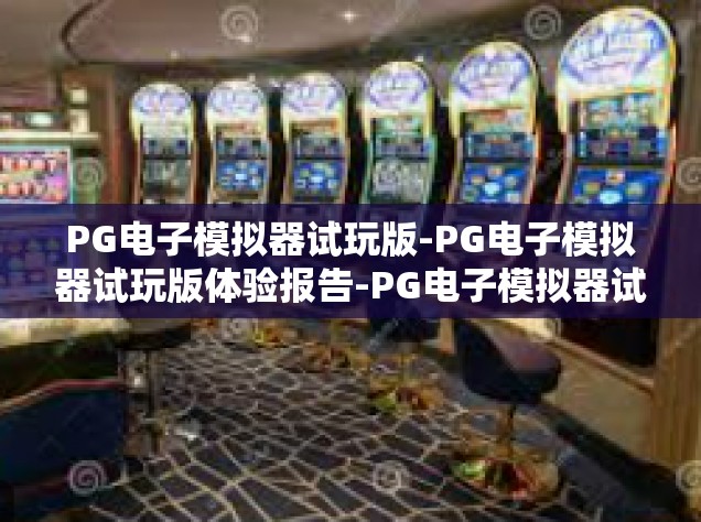 PG电子模拟器试玩版-PG电子模拟器试玩版体验报告-PG电子模拟器试玩版