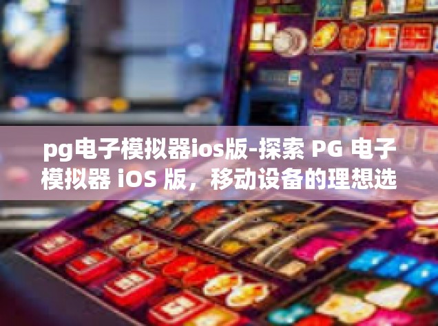 pg电子模拟器ios版-探索 PG 电子模拟器 iOS 版，移动设备的理想选择-pg电子模拟器ios版