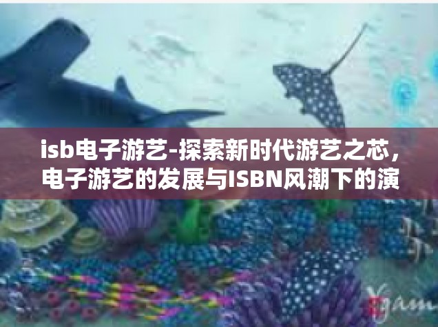 isb电子游艺-探索新时代游艺之芯，电子游艺的发展与ISBN风潮下的演变过程研究-isb电子游艺