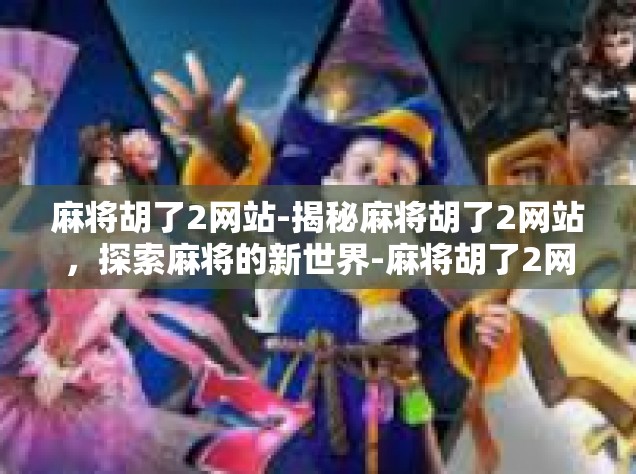 麻将胡了2网站-揭秘麻将胡了2网站，探索麻将的新世界-麻将胡了2网站