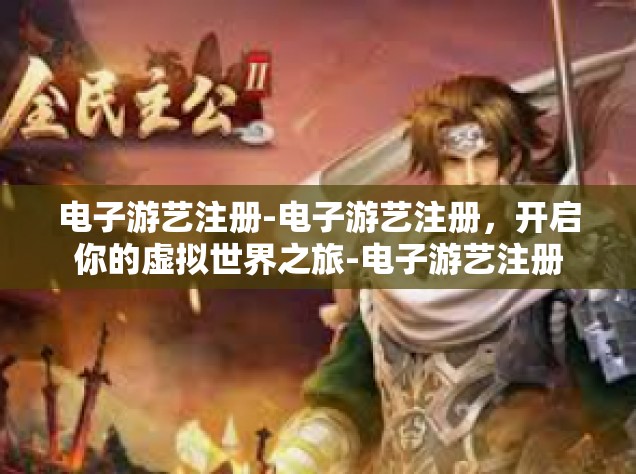 电子游艺注册-电子游艺注册，开启你的虚拟世界之旅-电子游艺注册