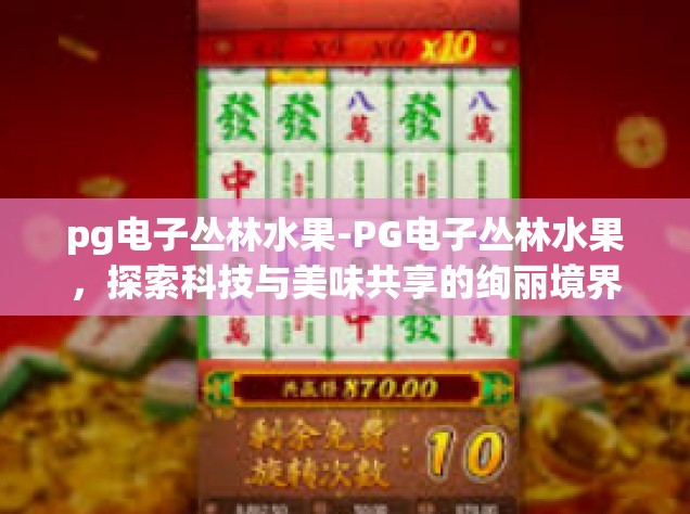pg电子丛林水果-PG电子丛林水果，探索科技与美味共享的绚丽境界-pg电子丛林水果