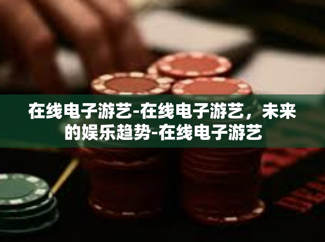在线电子游艺-在线电子游艺，未来的娱乐趋势-在线电子游艺