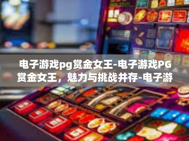 电子游戏pg赏金女王-电子游戏PG赏金女王，魅力与挑战并存-电子游戏pg赏金女王