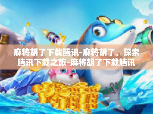 麻将胡了下载腾讯-麻将胡了，探索腾讯下载之旅-麻将胡了下载腾讯