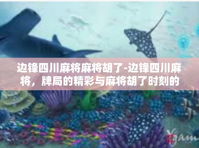 边锋四川麻将麻将胡了-边锋四川麻将，牌局的精彩与麻将胡了时刻的喜悦-边锋四川麻将麻将胡了