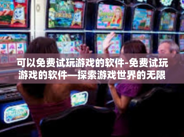 可以免费试玩游戏的软件-免费试玩游戏的软件—探索游戏世界的无限乐趣-可以免费试玩游戏的软件