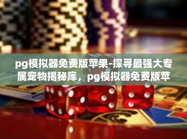 pg模拟器免费版苹果-探寻最强大专属宠物揭秘库，pg模拟器免费版苹果体验之旅-pg模拟器免费版苹果