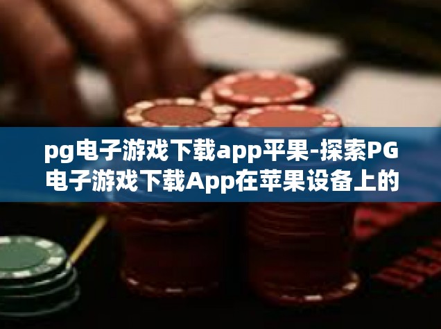 pg电子游戏下载app平果-探索PG电子游戏下载App在苹果设备上的新体验-pg电子游戏下载app平果