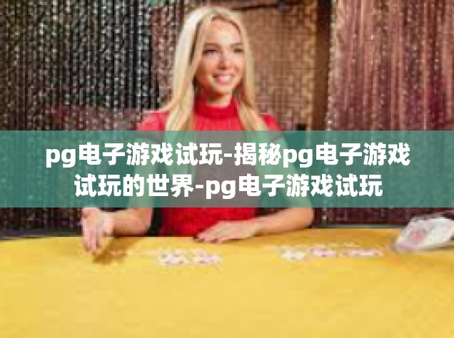 pg电子游戏试玩-揭秘pg电子游戏试玩的世界-pg电子游戏试玩
