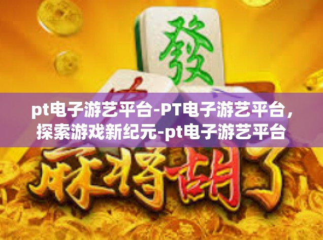 pt电子游艺平台-PT电子游艺平台，探索游戏新纪元-pt电子游艺平台