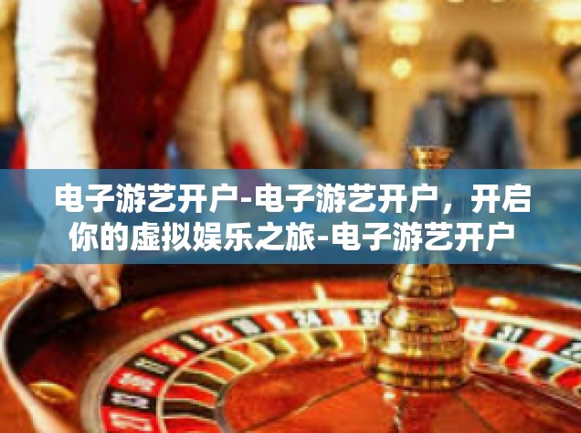 电子游艺开户-电子游艺开户，开启你的虚拟娱乐之旅-电子游艺开户