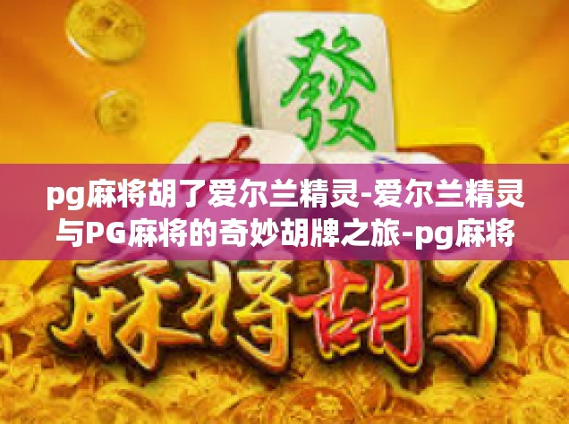 pg麻将胡了爱尔兰精灵-爱尔兰精灵与PG麻将的奇妙胡牌之旅-pg麻将胡了爱尔兰精灵