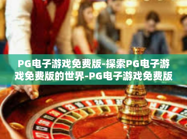 PG电子游戏免费版-探索PG电子游戏免费版的世界-PG电子游戏免费版