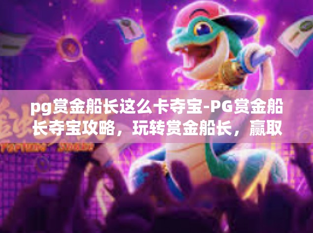pg赏金船长这么卡夺宝-PG赏金船长夺宝攻略，玩转赏金船长，赢取丰厚奖励-pg赏金船长这么卡夺宝