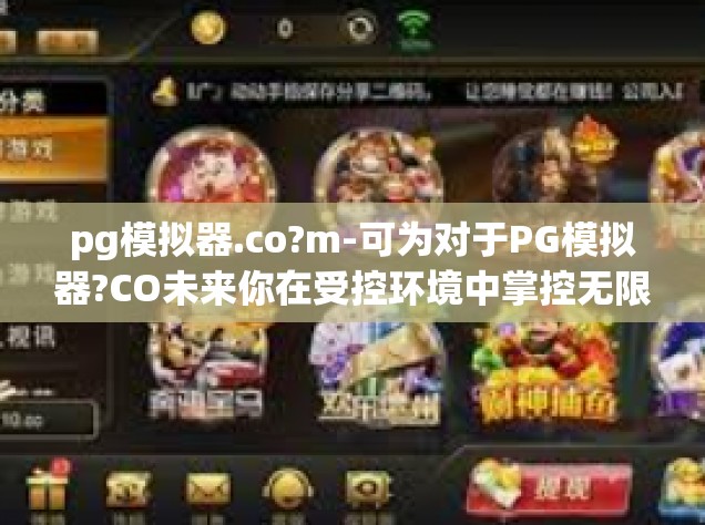 pg模拟器.co?m-可为对于PG模拟器?CO未来你在受控环境中掌控无限可能的探讨-pg模拟器.co?m
