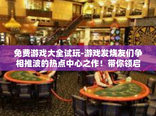 免费游戏大全试玩-游戏发烧友们争相推波的热点中心之作！带你领启动现代网络时代的发展敲门石—免费游戏大全试玩。免费游戏大全试玩