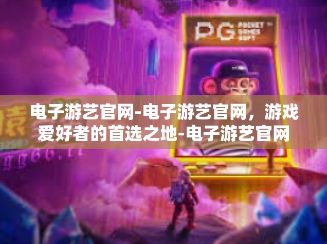 电子游艺官网-电子游艺官网，游戏爱好者的首选之地-电子游艺官网