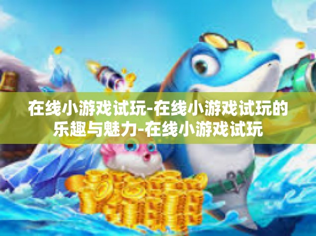 在线小游戏试玩-在线小游戏试玩的乐趣与魅力-在线小游戏试玩