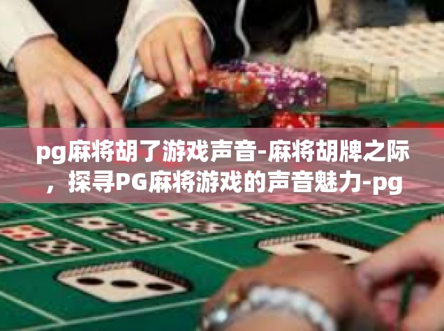 pg麻将胡了游戏声音-麻将胡牌之际，探寻PG麻将游戏的声音魅力-pg麻将胡了游戏声音