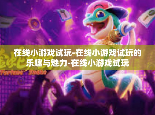 在线小游戏试玩-在线小游戏试玩的乐趣与魅力-在线小游戏试玩