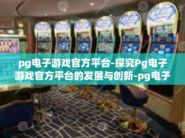 pg电子游戏官方平台-探究Pg电子游戏官方平台的发展与创新-pg电子游戏官方平台