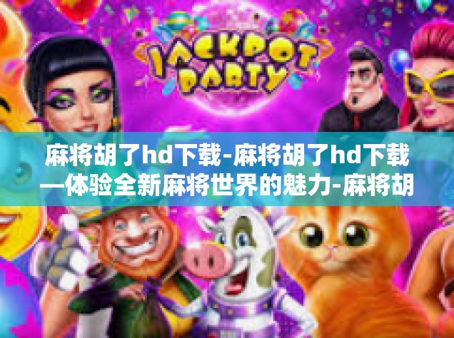 麻将胡了hd下载-麻将胡了hd下载—体验全新麻将世界的魅力-麻将胡了hd下载