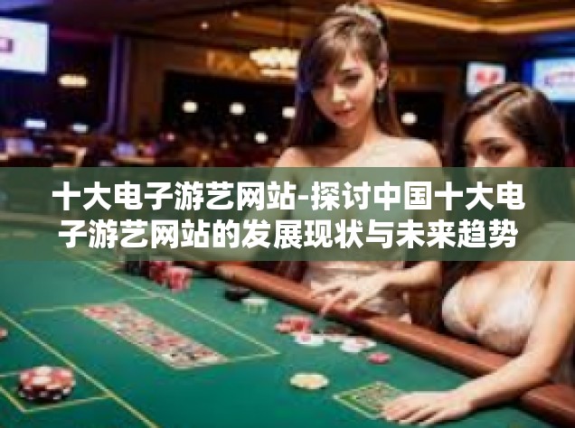 十大电子游艺网站-探讨中国十大电子游艺网站的发展现状与未来趋势-十大电子游艺网站