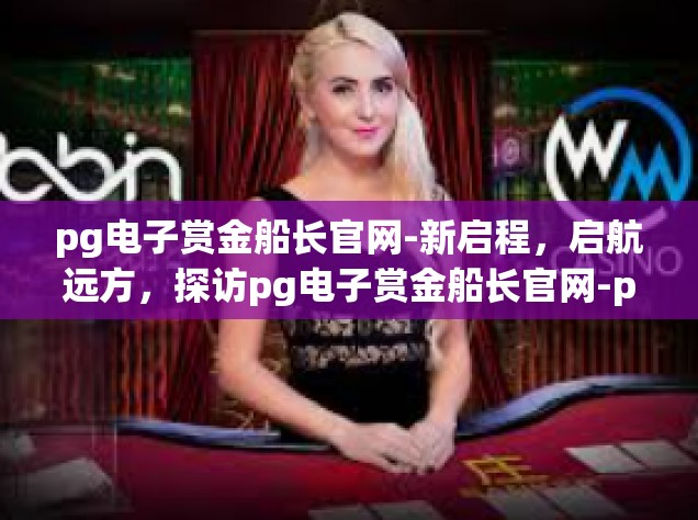 pg电子赏金船长官网-新启程，启航远方，探访pg电子赏金船长官网-pg电子赏金船长官网