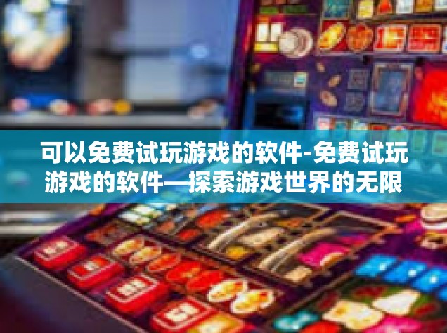 可以免费试玩游戏的软件-免费试玩游戏的软件—探索游戏世界的无限乐趣-可以免费试玩游戏的软件