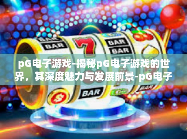 pG电子游戏-揭秘pG电子游戏的世界，其深度魅力与发展前景-pG电子游戏