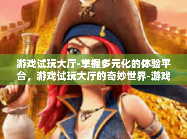 游戏试玩大厅-掌握多元化的体验平台，游戏试玩大厅的奇妙世界-游戏试玩大厅