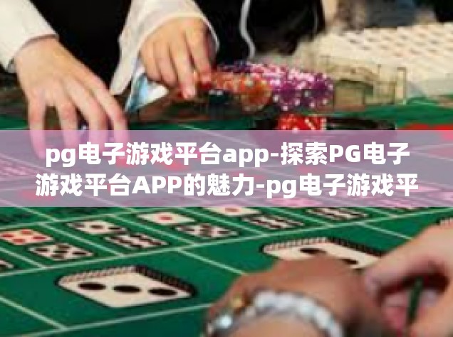 pg电子游戏平台app-探索PG电子游戏平台APP的魅力-pg电子游戏平台app