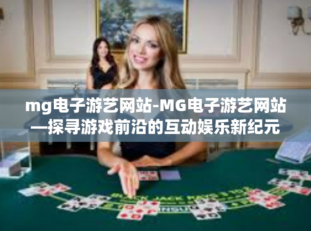 mg电子游艺网站-MG电子游艺网站—探寻游戏前沿的互动娱乐新纪元-mg电子游艺网站