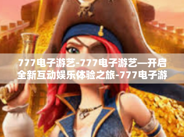 777电子游艺-777电子游艺—开启全新互动娱乐体验之旅-777电子游艺