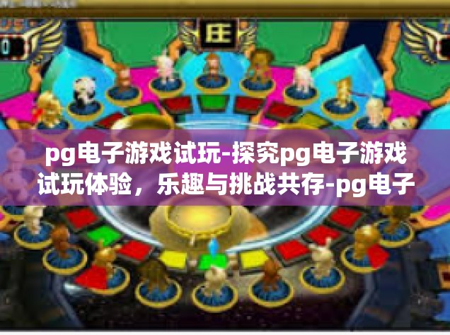 pg电子游戏试玩-探究pg电子游戏试玩体验，乐趣与挑战共存-pg电子游戏试玩