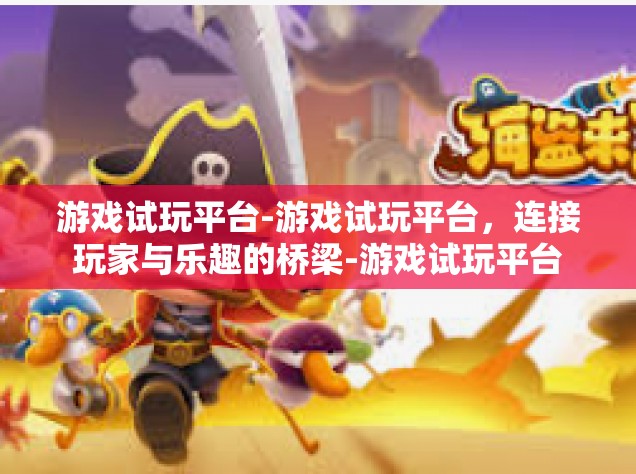 游戏试玩平台-游戏试玩平台，连接玩家与乐趣的桥梁-游戏试玩平台