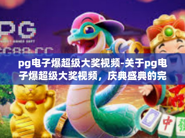 pg电子爆超级大奖视频-关于pg电子爆超级大奖视频，庆典盛典的完美体验-pg电子爆超级大奖视频