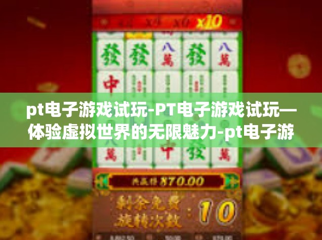 pt电子游戏试玩-PT电子游戏试玩—体验虚拟世界的无限魅力-pt电子游戏试玩