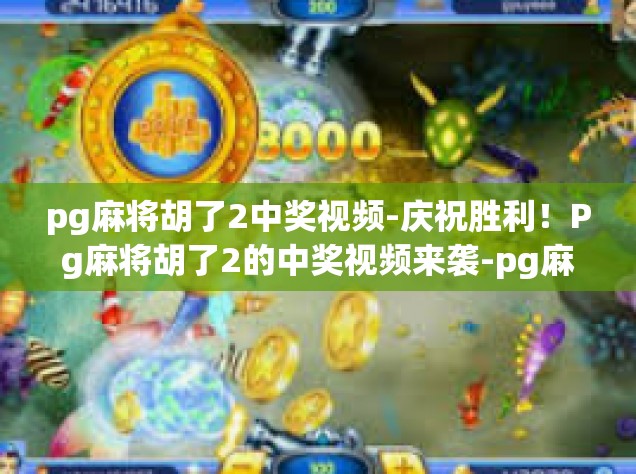 pg麻将胡了2中奖视频-庆祝胜利！Pg麻将胡了2的中奖视频来袭-pg麻将胡了2中奖视频