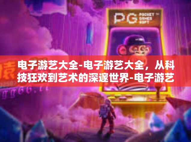 电子游艺大全-电子游艺大全，从科技狂欢到艺术的深邃世界-电子游艺大全